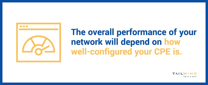 The overall performance of your network will depend on how well-configured your CPE is.