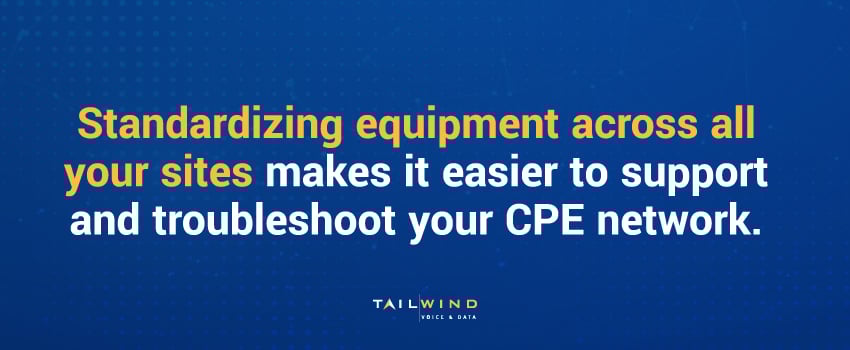 Standardizing equipment across all your sites makes it easier to support and troubleshoot your CPE network.