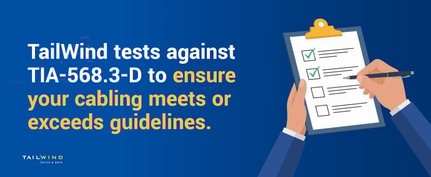 TailWind tests against TIA-568.3-D to ensure your cabling meets or exceeds guidelines.