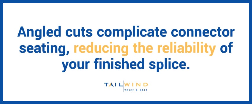 Angled cuts complicate connector seating, reducing the reliability of your finished splice.