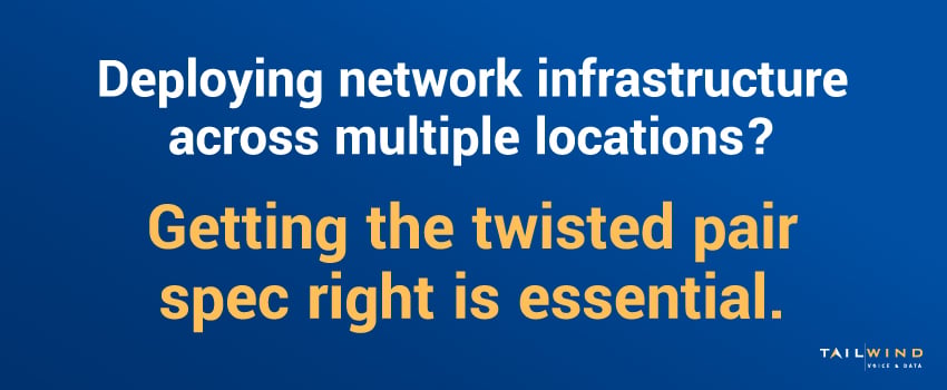 Deploying network infrastructure across multiple locations? Getting the twisted pair spec right is essential.